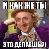 И как же ты это делаешь?)