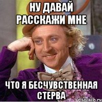 Ну давай расскажи мне Что я бесчувственная стерва