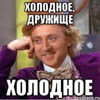 холодное, дружище холодное