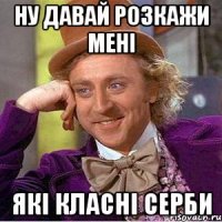 ну давай розкажи мені які класні серби
