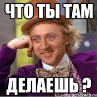 Что ты там Делаешь ?