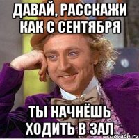 Давай, расскажи как с сентября ты начнёшь ходить в зал