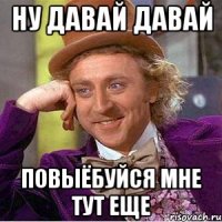Ну давай давай повыёбуйся мне тут еще
