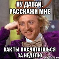 НУ ДАВАЙ, РАССКАЖИ МНЕ КАК ТЫ ПОСЧИТАЕШЬСЯ ЗА НЕДЕЛЮ