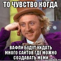 То чувство когда вафли будут кидать много сайтов где можно создавать меми
