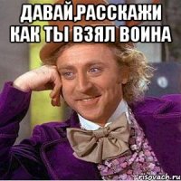 Давай,расскажи как ты взял воина 