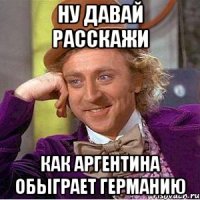 ну давай расскажи как аргентина обыграет германию