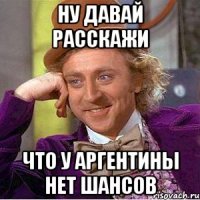 Ну давай расскажи что у Аргентины нет шансов