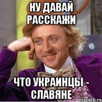 Ну давай расскажи что Украинцы - славяне