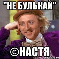 "не булькай" ©Настя