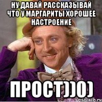 Ну давай рассказывай что у Маргариты хорошее настроение Прост))0)