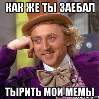 как же ты заебал тырить мои мемы