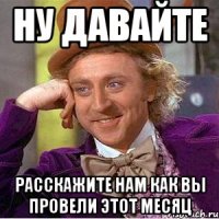 НУ ДАВАЙТЕ РАССКАЖИТЕ НАМ КАК ВЫ ПРОВЕЛИ ЭТОТ МЕСЯЦ
