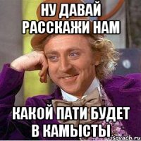Ну давай расскажи нам Какой пати будет в Камысты