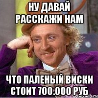 Ну давай расскажи нам Что паленый виски стоит 700.000 руб