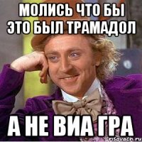 молись что бы это был трамадол а не виа гра