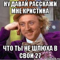 Ну давай расскажи мне Кристина Что ты не шлюха в свои 27