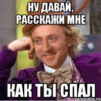 ну давай, расскажи мне как ты спал