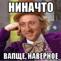 Ниначто Вапще, Наверное