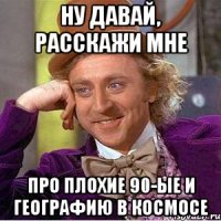 Ну давай, расскажи мне про плохие 90-ые и географию в космосе