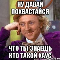 Ну давай похвастайся что ты знаешь кто такой Хаус