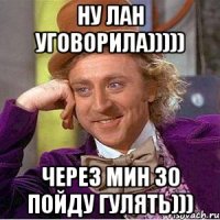 НУ ЛАН УГОВОРИЛА))))) ЧЕРЕЗ МИН 30 ПОЙДУ ГУЛЯТЬ)))