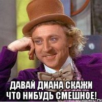  Давай Диана скажи что нибудь смешное!