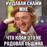 Ну давай скажи мне что клан это не родовая община