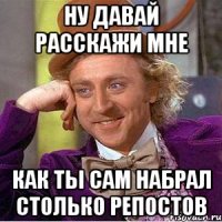 НУ ДАВАЙ РАССКАЖИ МНЕ КАК ТЫ САМ НАБРАЛ СТОЛЬКО РЕПОСТОВ