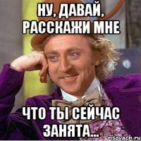 Ну, давай, расскажи мне Что ты сейчас занята...