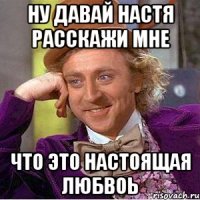 Ну давай Настя расскажи мне что это настоящая любвоь