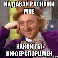 НУ ДАВАЙ РАСКАЖИ МНЕ КАКОЙ ТЫ КИЮЕРСПОРЦМЕН