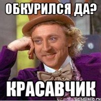Обкурился да? Красавчик