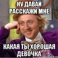 Ну давай расскажи мне Какая ты хорошая девочка