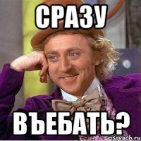 Сразу въебать?