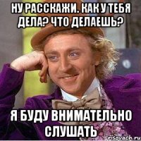 Ну расскажи. Как у тебя дела? Что делаешь? Я буду внимательно слушать