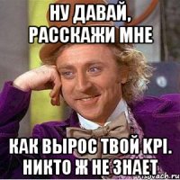 Ну давай, расскажи мне как вырос твой KPI. Никто ж не знает