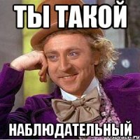 ты такой наблюдательный
