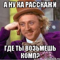 а ну ка расскажи где ты возьмешь комп?
