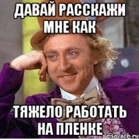 Давай расскажи мне как Тяжело работать на пленке