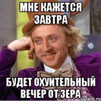 мне кажется завтра будет охуительный вечер от зера
