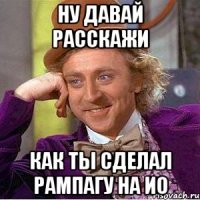 Ну давай расскажи как ты сделал рампагу на ио