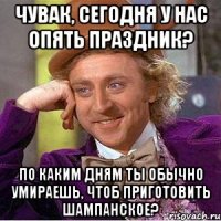 Чувак, сегодня у нас опять праздник? По каким дням ты обычно умираешь, чтоб приготовить шампанское?