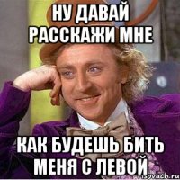 ну давай расскажи мне как будешь бить меня с левой