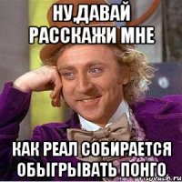 Ну,давай расскажи мне Как реал собирается обыгрывать понго