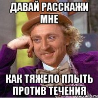 давай расскажи мне как тяжело плыть против течения