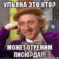 УЛЬЯНА ЭТО КТО? МОЖЕТ ОТРЕЖИМ ПИСЮ?ДА!!!