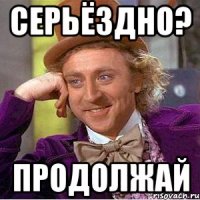 Серьёздно? Продолжай