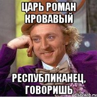 царь роман кровавый республиканец, говоришь