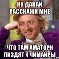 НУ ДАВАЙ РАССКАЖИ МНЕ ЧТО ТАМ АМАТОРИ ПИЗДЯТ У ЧИМАЙРЫ